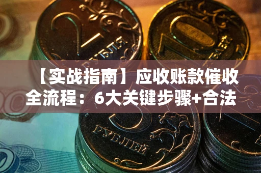 北京【实战指南】应收账款催收全流程：6大关键步骤+合法回款技巧