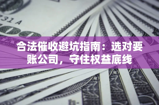北京合法催收避坑指南：选对要账公司，守住权益底线