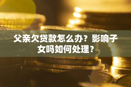 北京父亲欠贷款怎么办？影响子女吗如何处理？