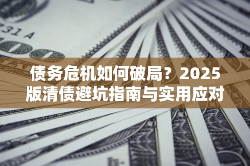 北京债务危机如何破局？2025版清债避坑指南与实用应对策略