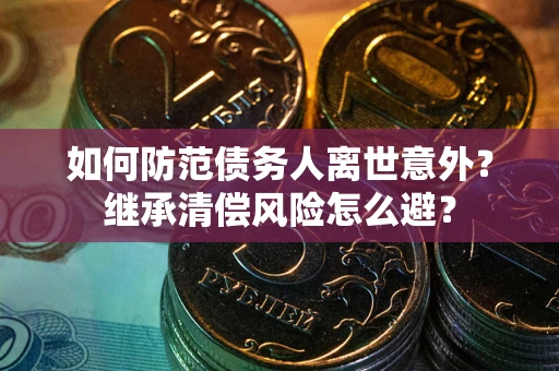北京如何防范债务人离世意外？继承清偿风险怎么避？