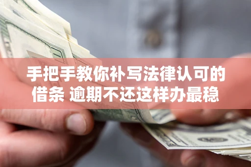 北京手把手教你补写法律认可的借条 逾期不还这样办最稳妥