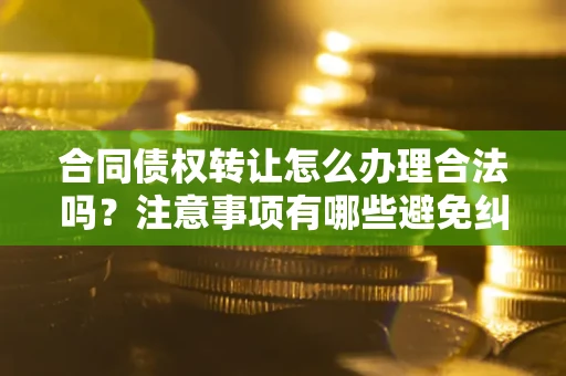 北京合同债权转让怎么办理合法吗？注意事项有哪些避免纠纷？