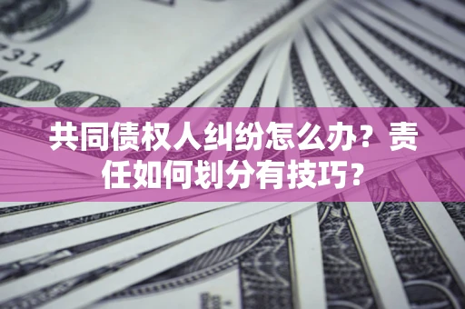 北京共同债权人纠纷怎么办？责任如何划分有技巧？