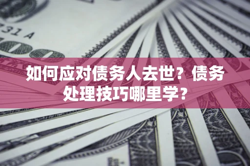 北京如何应对债务人去世？债务处理技巧哪里学？