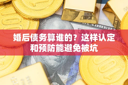 北京婚后债务算谁的？这样认定和预防能避免被坑