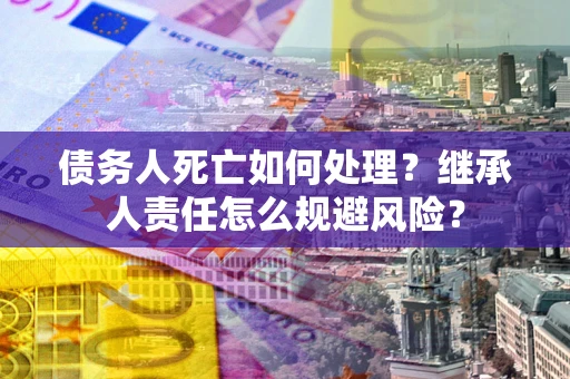 北京债务人死亡如何处理？继承人责任怎么规避风险？