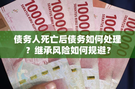北京债务人死亡后债务如何处理？继承风险如何规避？