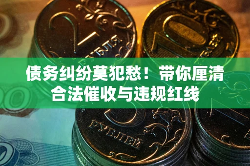北京债务纠纷莫犯愁！带你厘清合法催收与违规红线