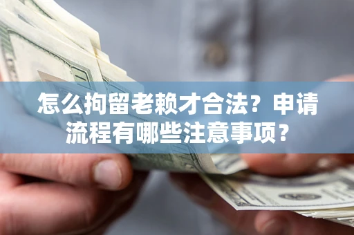 北京怎么拘留老赖才合法？申请流程有哪些注意事项？