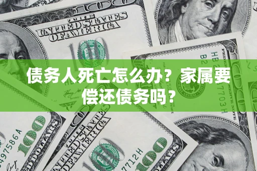 北京债务人死亡怎么办？家属要偿还债务吗？