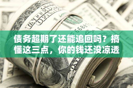 北京债务超期了还能追回吗？搞懂这三点，你的钱还没凉透