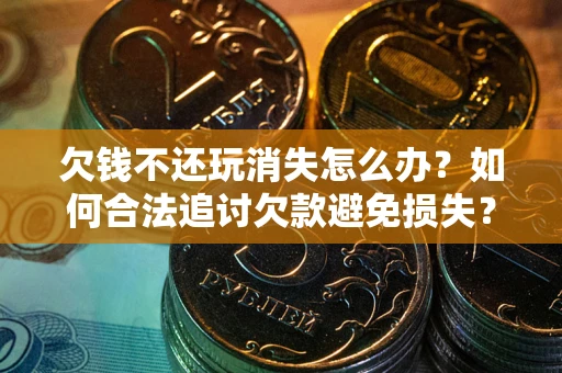北京欠钱不还玩消失怎么办？如何合法追讨欠款避免损失？