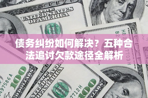 北京债务纠纷如何解决？五种合法追讨欠款途径全解析