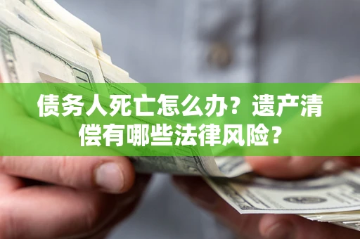 北京债务人死亡怎么办？遗产清偿有哪些法律风险？