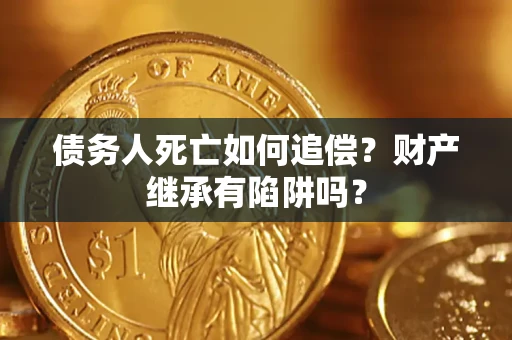 北京债务人死亡如何追偿？财产继承有陷阱吗？