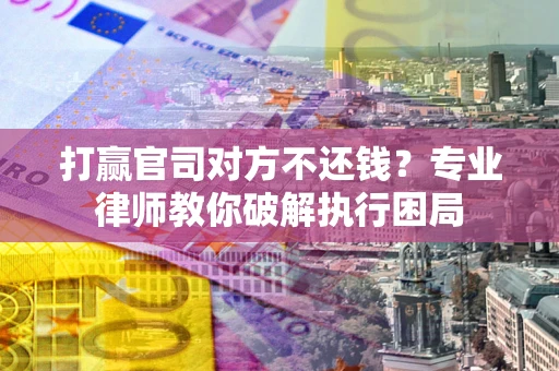北京打赢官司对方不还钱？专业律师教你破解执行困局