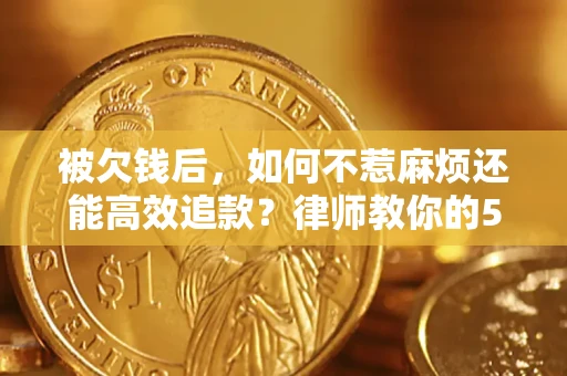 北京被欠钱后，如何不惹麻烦还能高效追款？律师教你的5步合法讨债法