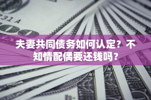 北京夫妻共同债务如何认定？不知情配偶要还钱吗？