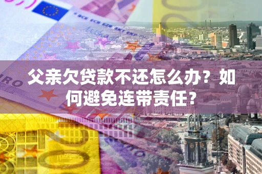 北京父亲欠贷款不还怎么办？如何避免连带责任？
