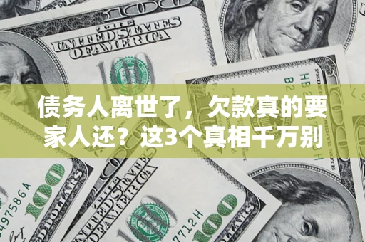 北京债务人离世了，欠款真的要家人还？这3个真相千万别弄错