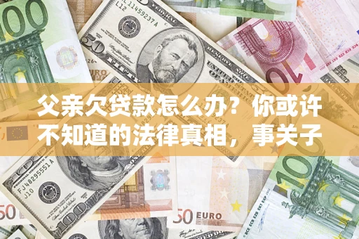 北京父亲欠贷款怎么办？你或许不知道的法律真相，事关子女未来