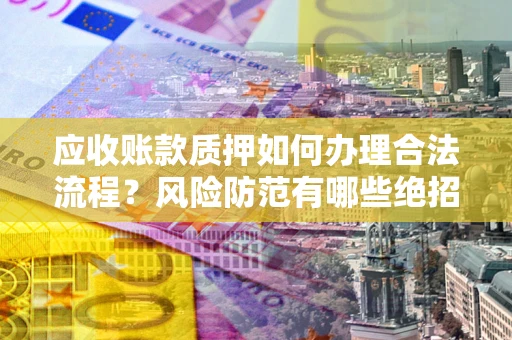 北京应收账款质押如何办理合法流程？风险防范有哪些绝招？