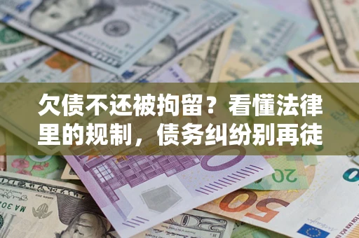 北京欠债不还被拘留？看懂法律里的规制，债务纠纷别再徒劳奔波
