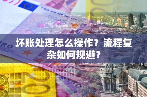 北京坏账处理怎么操作？流程复杂如何规避？