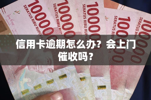 北京信用卡逾期怎么办？会上门催收吗？