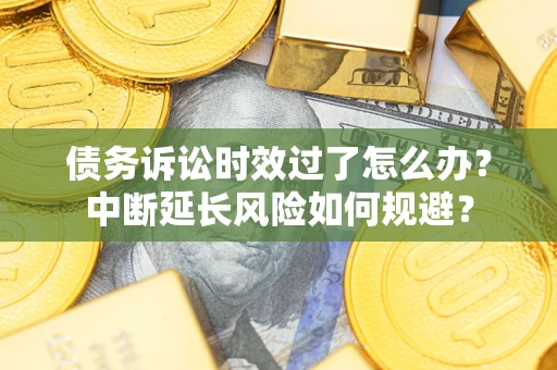 北京债务诉讼时效过了怎么办？中断延长风险如何规避？