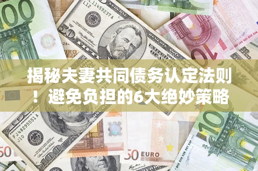 北京揭秘夫妻共同债务认定法则！避免负担的6大绝妙策略