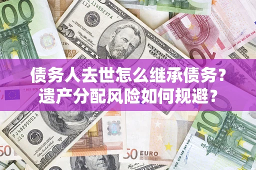 北京债务人去世怎么继承债务？遗产分配风险如何规避？