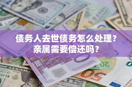 北京债务人去世债务怎么处理？亲属需要偿还吗？