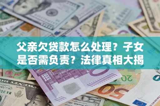 北京父亲欠贷款怎么处理？子女是否需负责？法律真相大揭秘