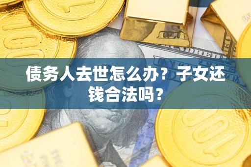 北京债务人去世怎么办？子女还钱合法吗？