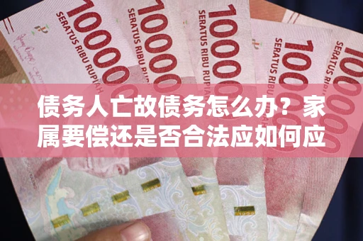 北京债务人亡故债务怎么办？家属要偿还是否合法应如何应对？