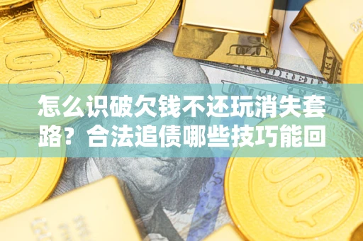 北京怎么识破欠钱不还玩消失套路？合法追债哪些技巧能回款