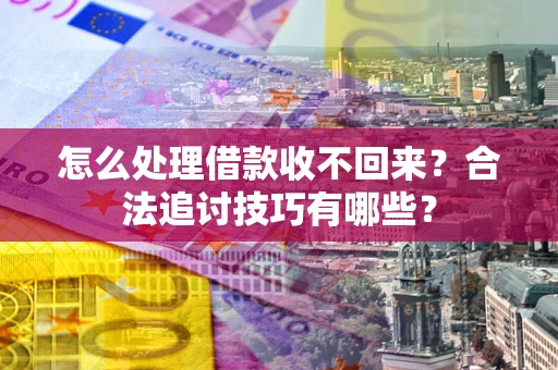北京怎么处理借款收不回来？合法追讨技巧有哪些？