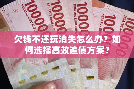 北京欠钱不还玩消失怎么办？如何选择高效追债方案？