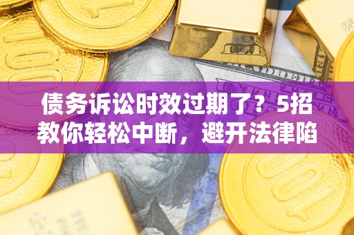 北京债务诉讼时效过期了？5招教你轻松中断，避开法律陷阱！