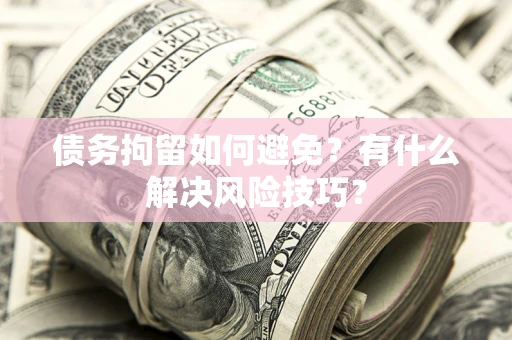北京债务拘留如何避免？有什么解决风险技巧？