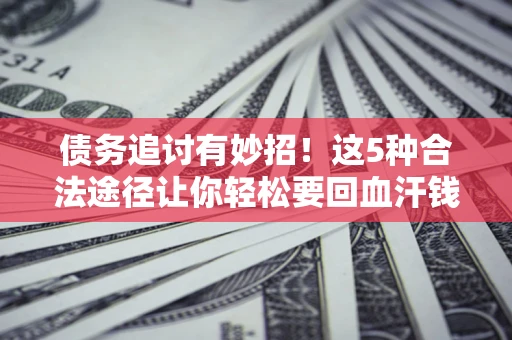 北京债务追讨有妙招！这5种合法途径让你轻松要回血汗钱