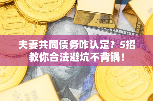 北京夫妻共同债务咋认定？5招教你合法避坑不背锅！