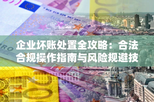 北京企业坏账处置全攻略：合法合规操作指南与风险规避技巧解析