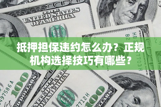 北京抵押担保违约怎么办？正规机构选择技巧有哪些？