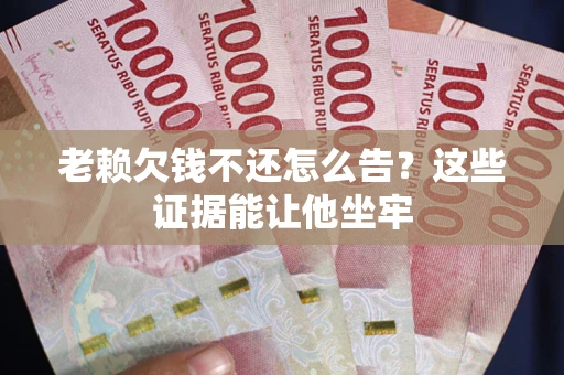 北京老赖欠钱不还怎么告？这些证据能让他坐牢
