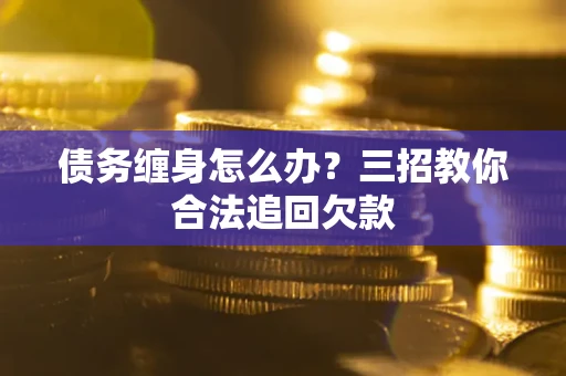 北京债务缠身怎么办？三招教你合法追回欠款