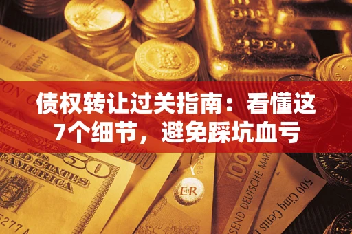 北京债权转让过关指南：看懂这7个细节，避免踩坑血亏