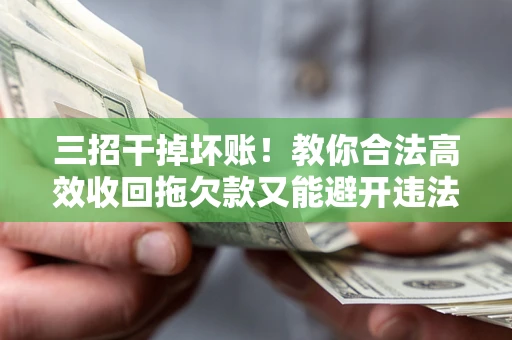 北京三招干掉坏账！教你合法高效收回拖欠款又能避开违法雷区
